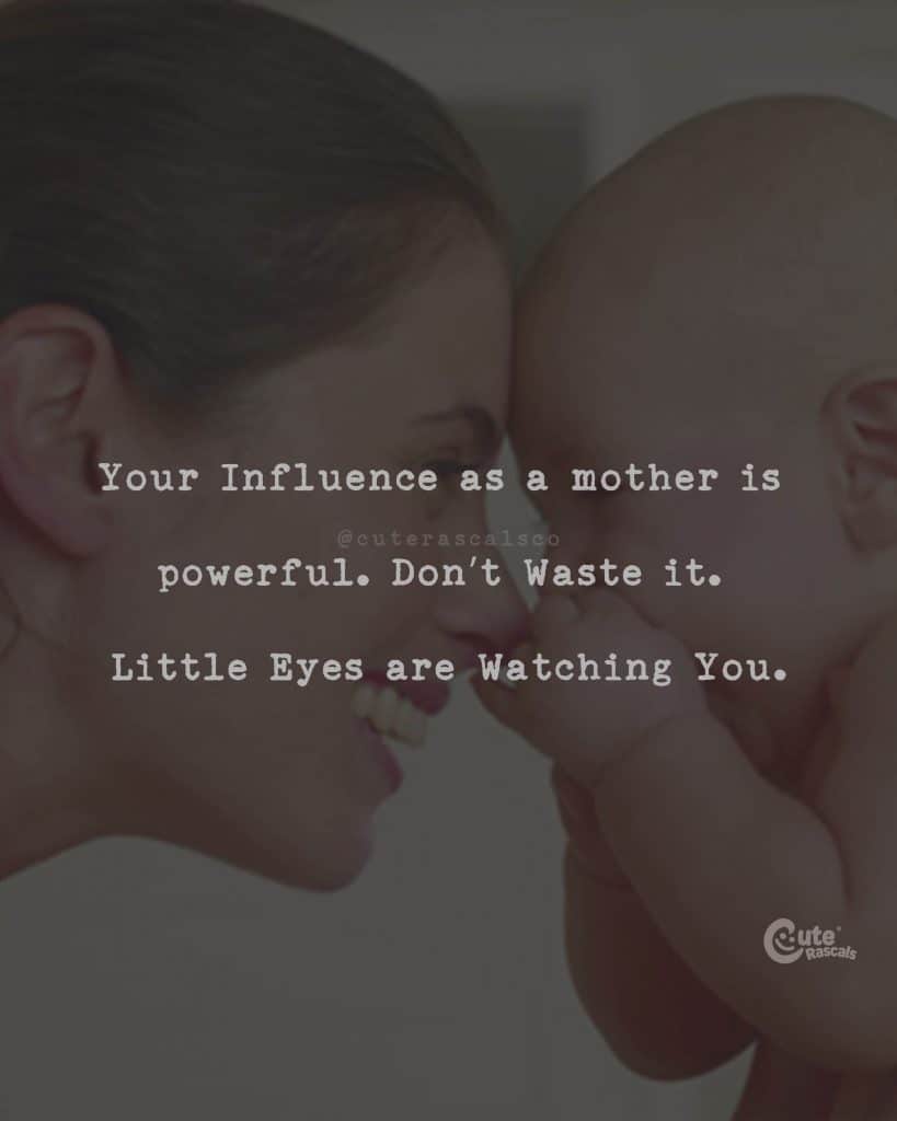 Your Influence as a mother is powerful. Don't Waste it. Little Eyes are Watching You