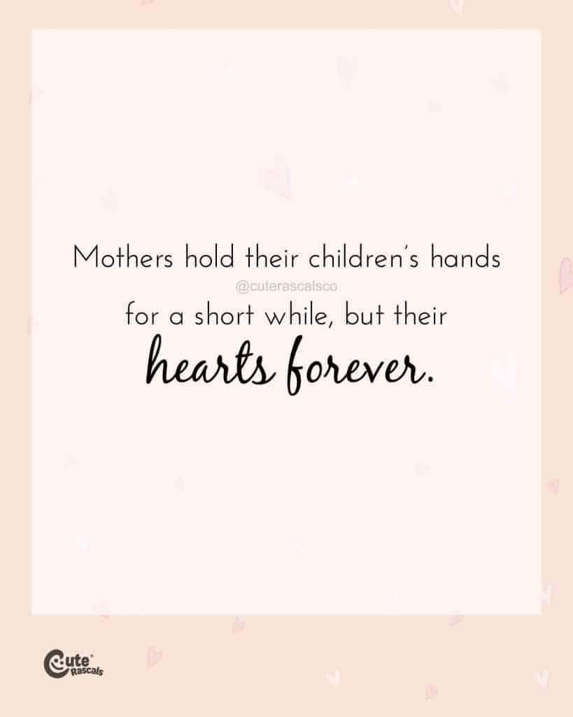 Mothers hold their children’s hands for a short while, but their hearts forever