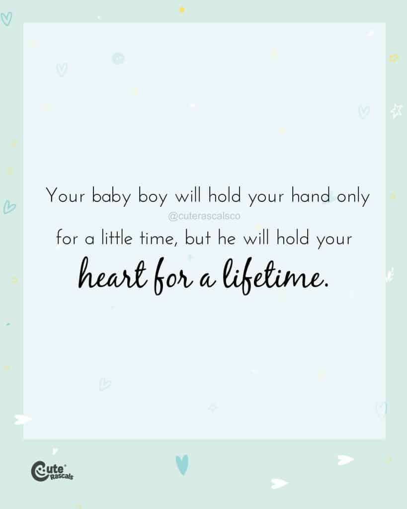 Your baby boy will hold your hand only for a little time, but he will hold your heart for a lifetime