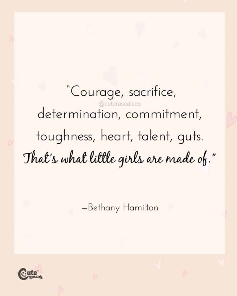 Courage, sacrifice, determination, commitment, toughness, heart, talent, guts. That’s what little girls are made of