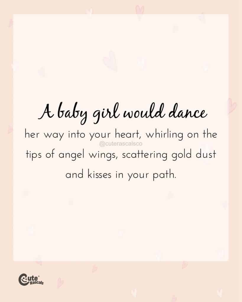 A baby girl would dance her way into your heart, whirling on the tips of angel wings, scattering gold dust and kisses in your path