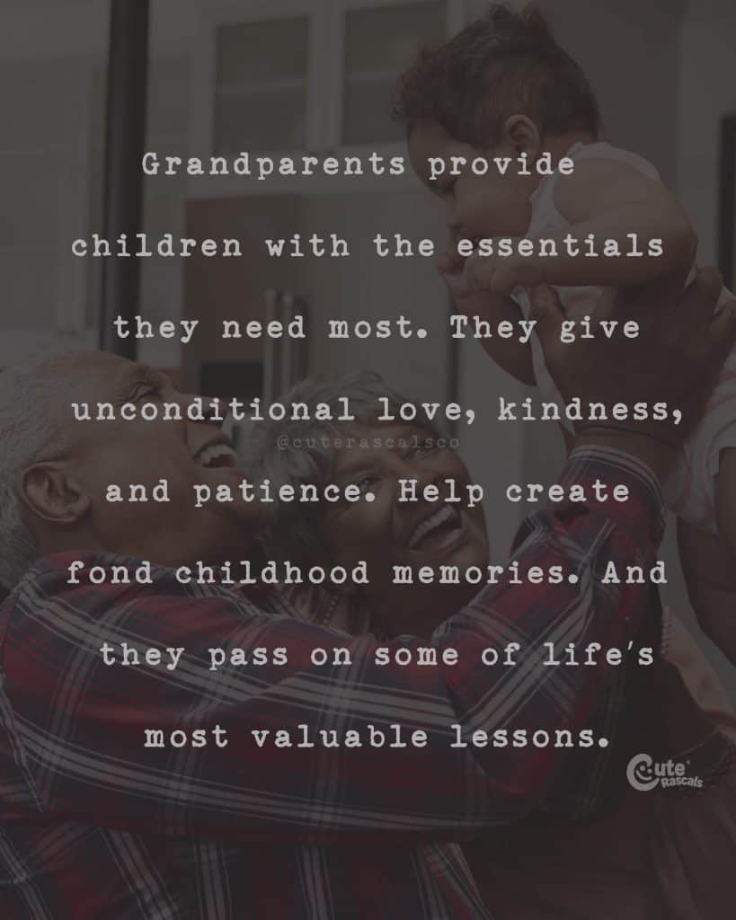 Grandparents provide children with the essentials they need most. They give unconditional love, kindness, and patience. Help create fond childhood memories. And they pass on some of life's most valuable lessons
