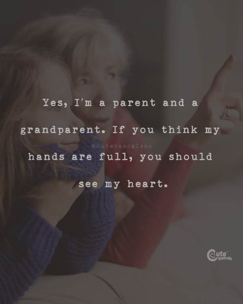 Yes, I'm a parent and a grandparent. If you think my hands are full, you should see my heart