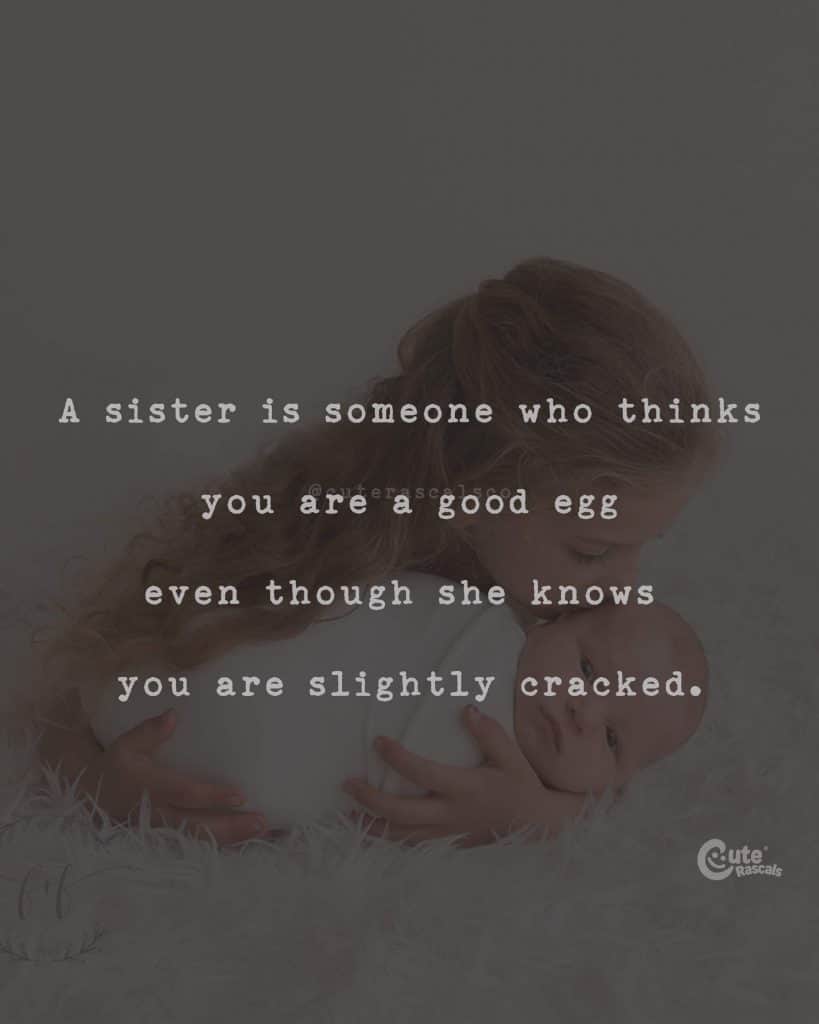 A sister is someone who thinks you are a good egg even though she knows you are slightly cracked