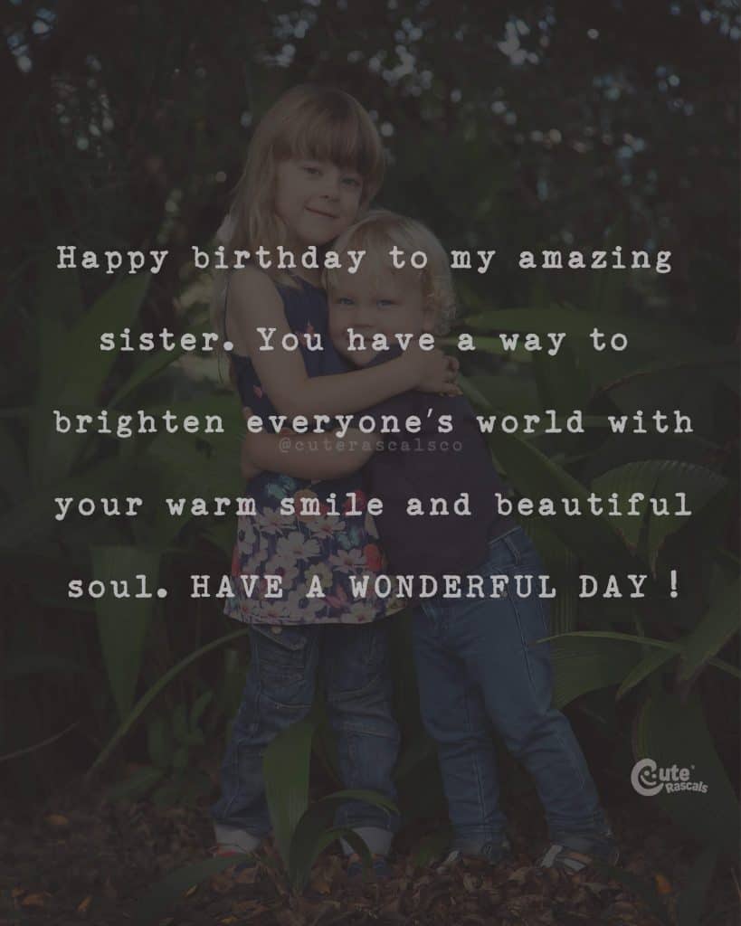 Happy birthday to my amazing sister. You have a way to brighten everyone's world with your warm smile and beautiful soul. HAVE A WONDERFUL DAY