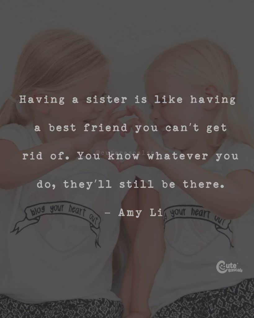 Having a sister is like having a best friend you can't get rid of. You know whatever you do, they'll still be there