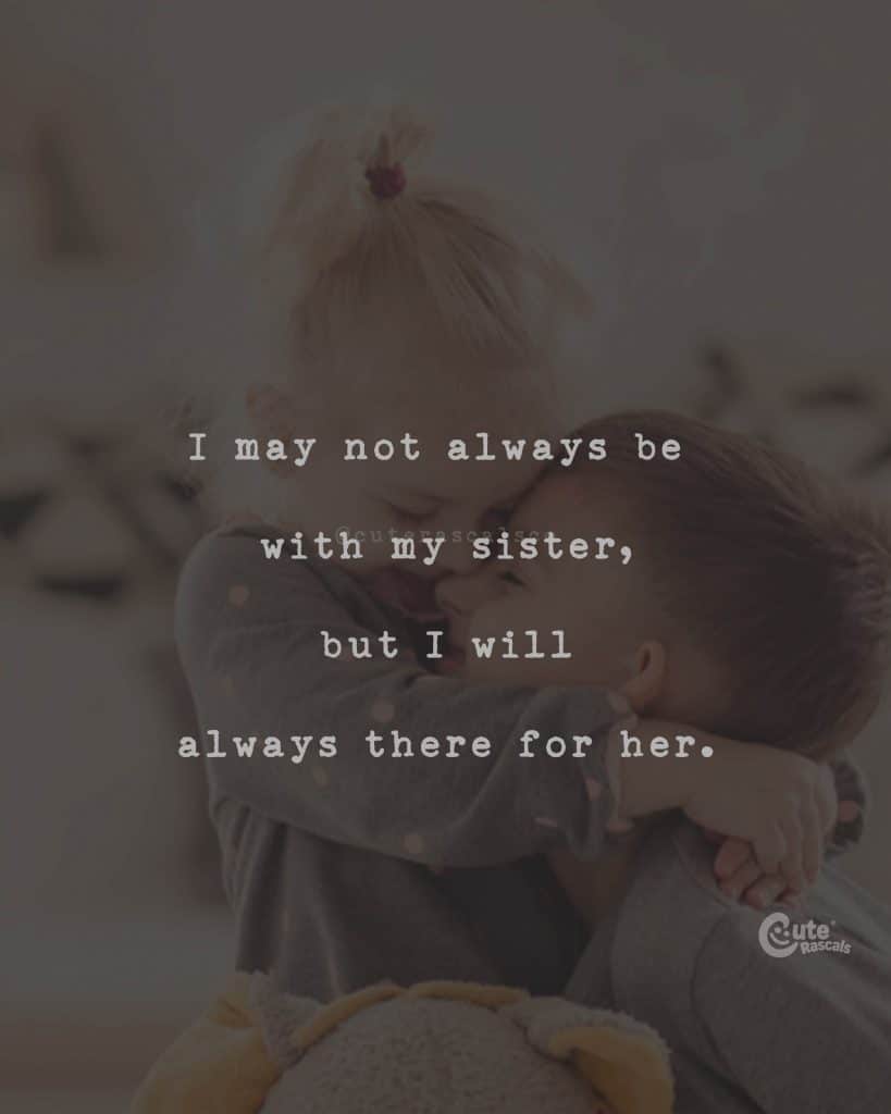 I may not always be with my sister, but I will always there for her