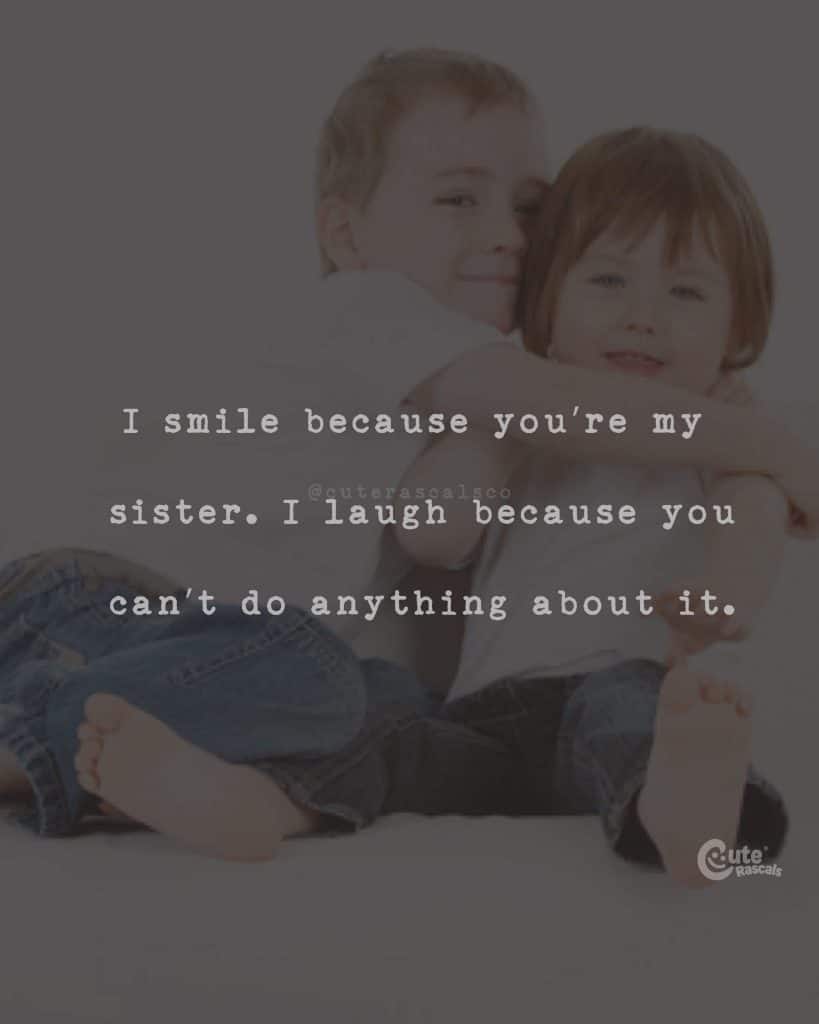 I smile because you're my sister. I laugh because you can't do anything about it