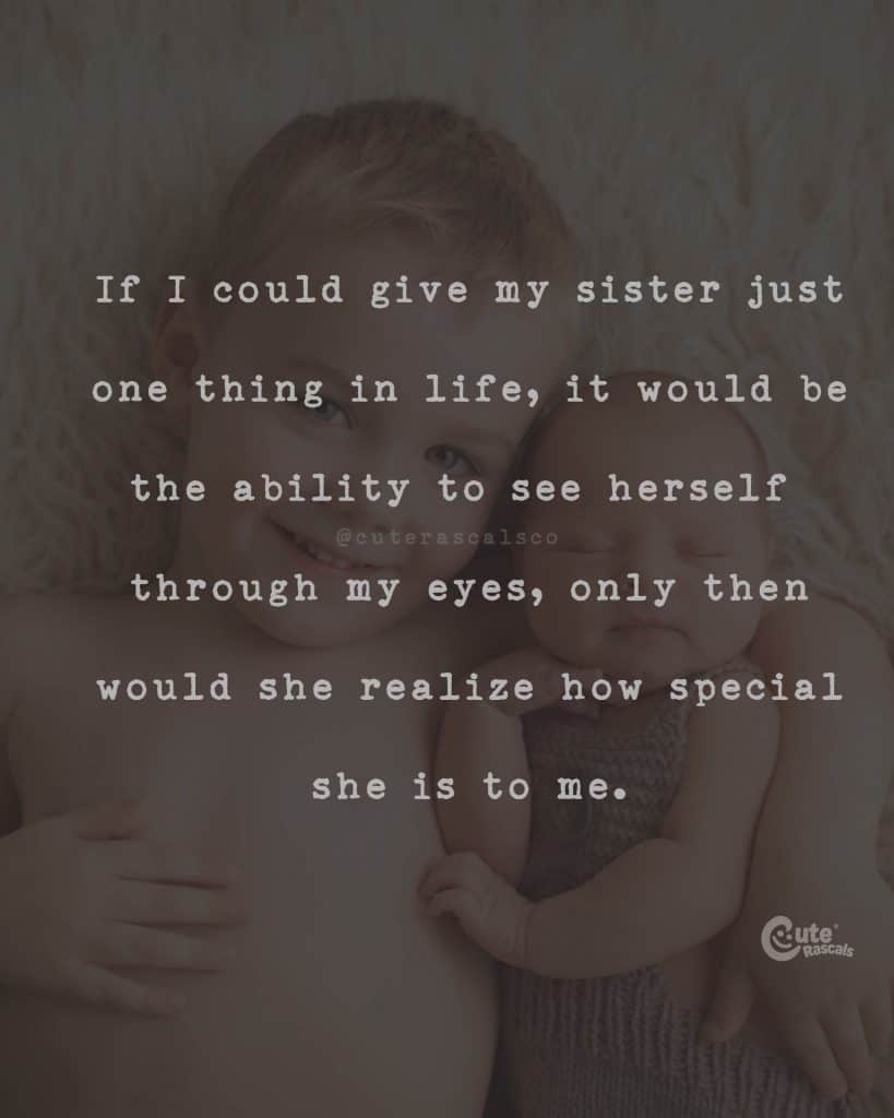 If I could give my sister just one thing in life, it would be the ability to see herself through my eyes, only then would she realize how special she is to me