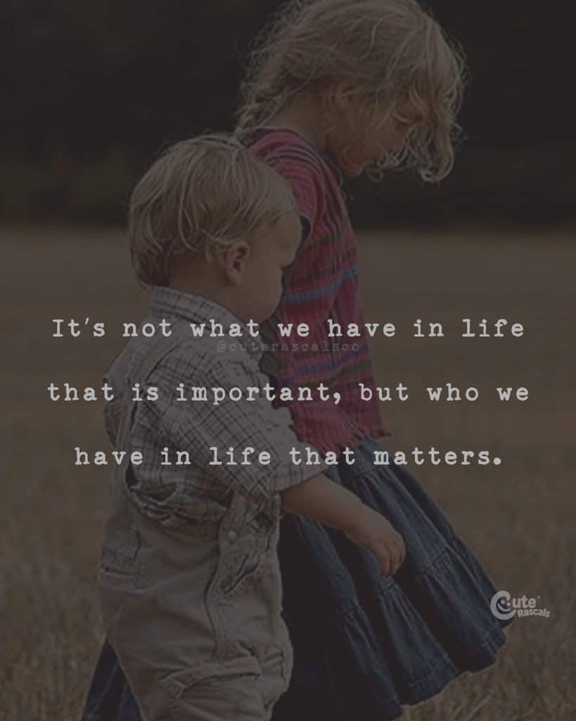 It's not what we have in life that is important, but who we have in life that matters