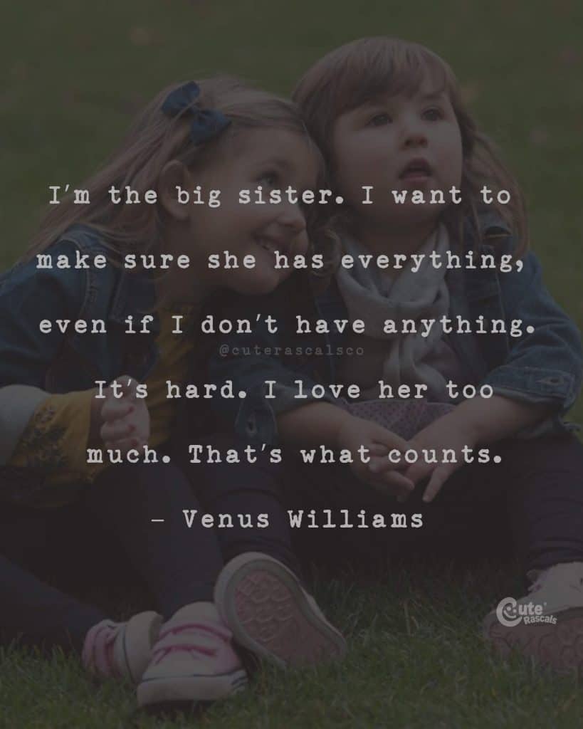 I'm the big sister. I want to make sure she has everything, even if I don't have anything. It's hard. I love her too much. That's what counts