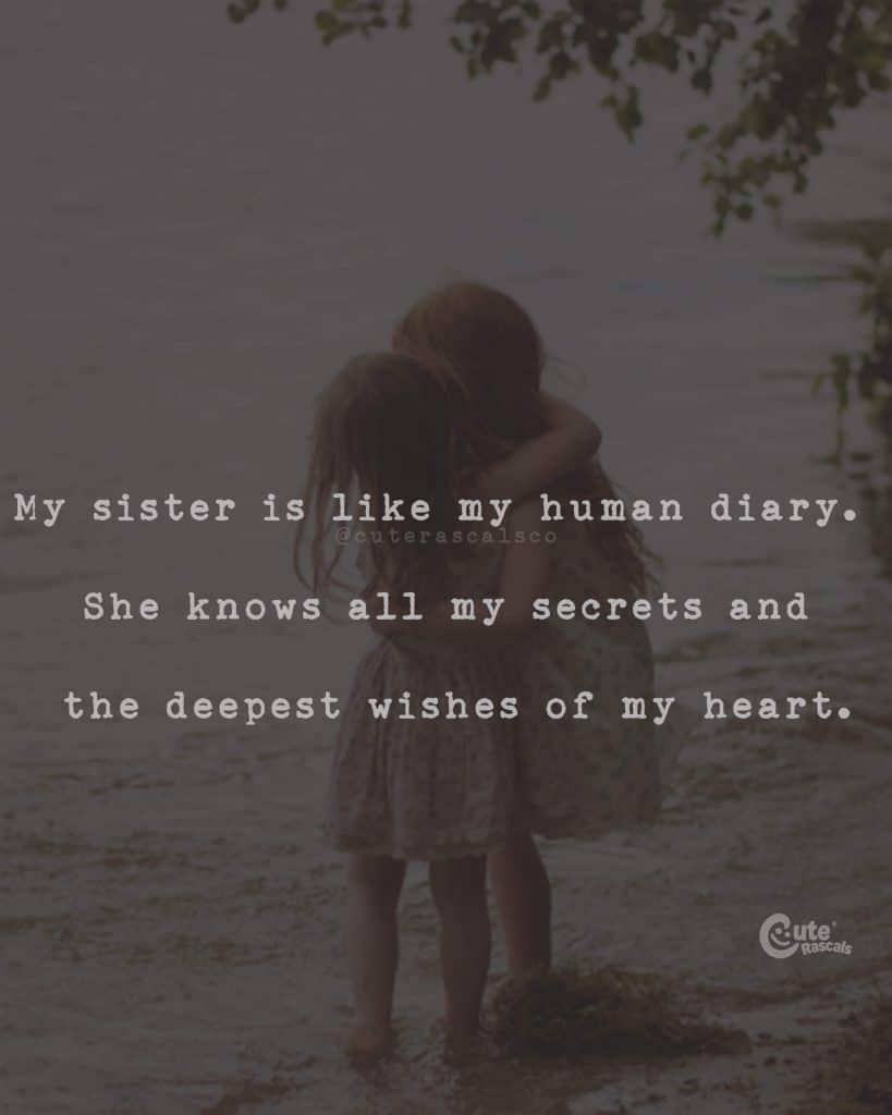 My sister is like my human diary. She knows all my secrets and the deepest wishes of my heart