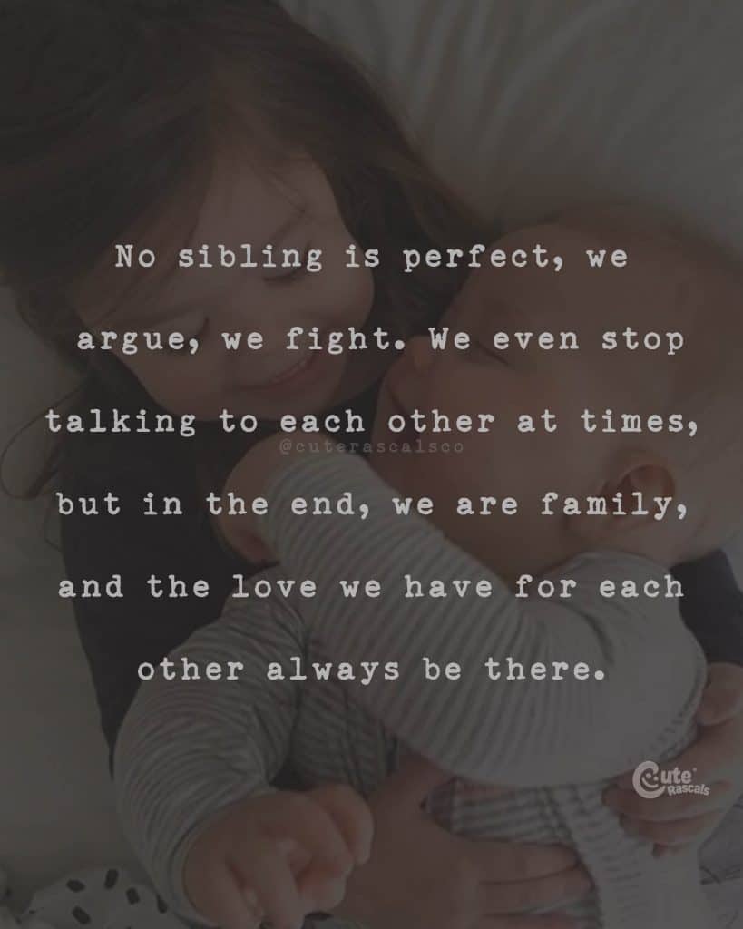 No sibling is perfect, we argue, we fight. We even stop talking to each other at times, but in the end, we are family, and the love we have for each other always be there