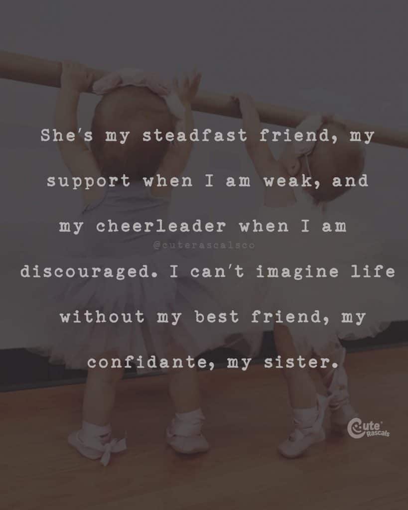 She's my steadfast friend, my support when I am weak, and my cheerleader when I am discouraged. I can't imagine life without my best friend, my confidante, my sister