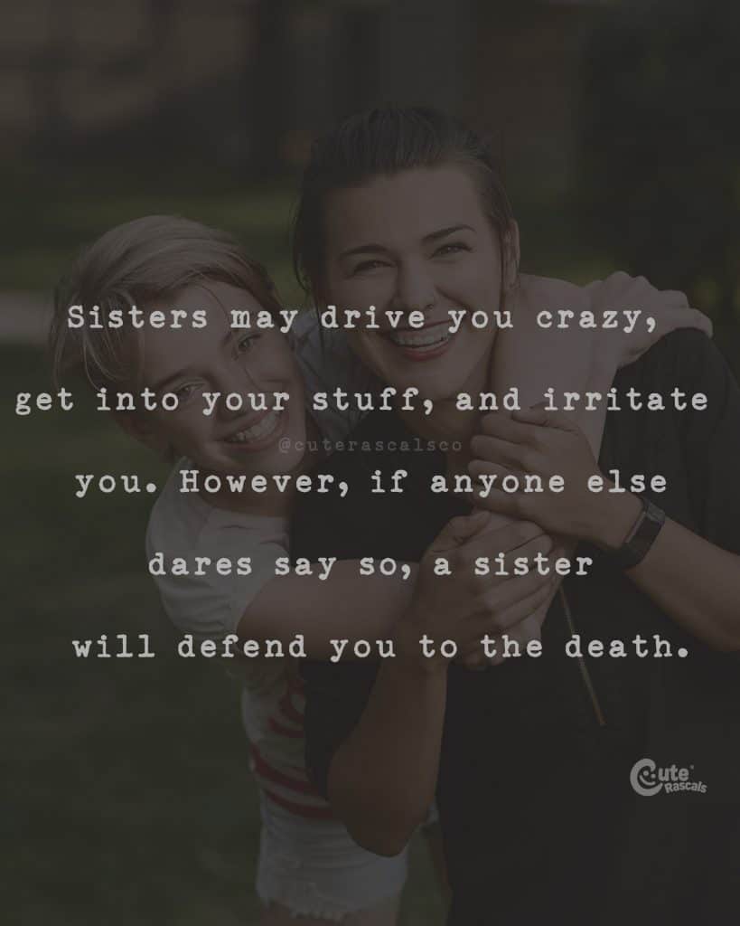 Sisters may drive you crazy, get into your stuff, and irritate you. However, if anyone else dares say so, a sister will defend you to the death