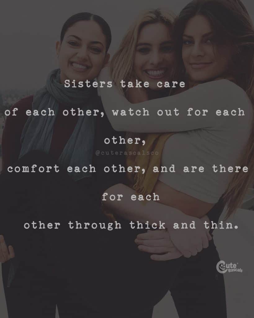 Sister take care of each other, watch out for each other, comfort each other, and are there for each other through thick and thin
