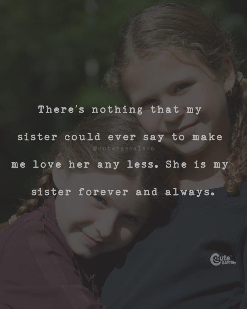 There's nothing that my sister could ever say to make me love her any less. She is my sister forever and always