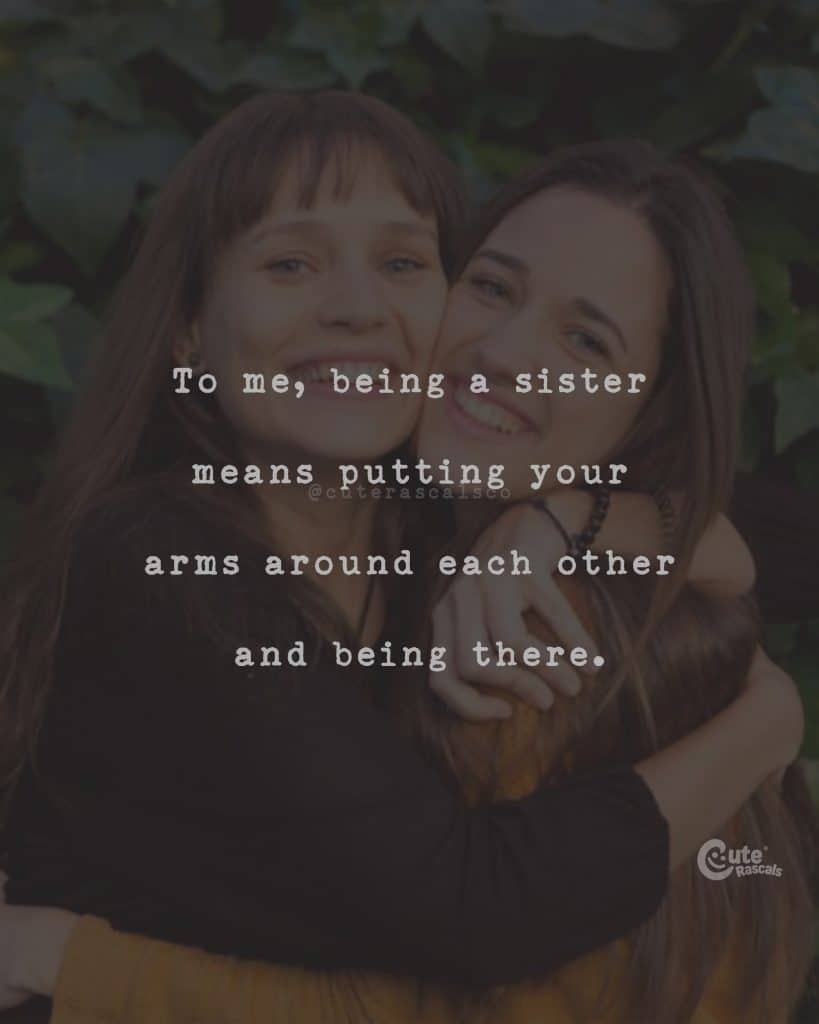 To me, being a sister means putting your arms around each other and being there