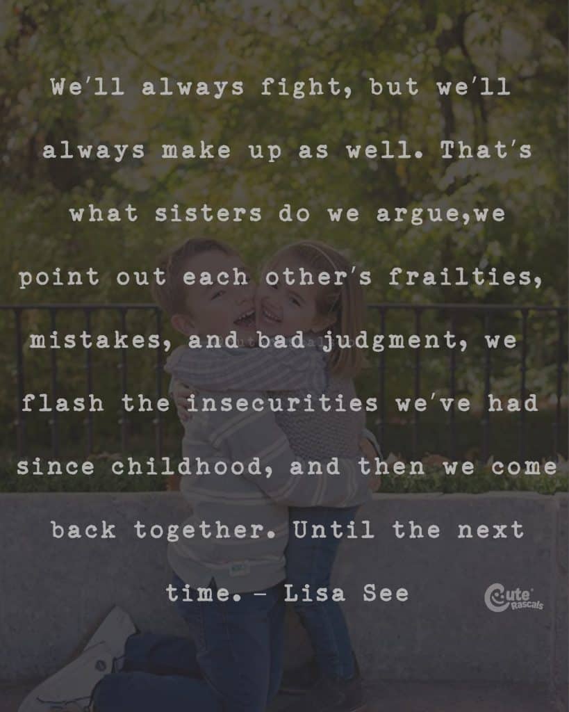 We'll always fight, but we'll always make up as well. That's what sisters do we argue,we point out each other's frailties, mistakes, and bad judgment, we flash the insecurities we've had since childhood, and then we come back together. Until the next time