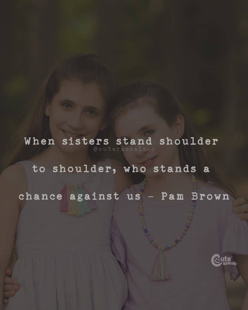 When sisters stand shoulder to shoulder, who stands a chance against us