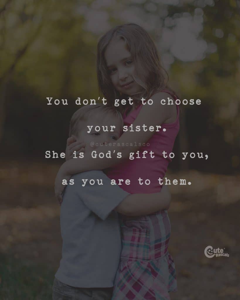 You don't get to choose your sister. She is God's gift to you, as you are to them