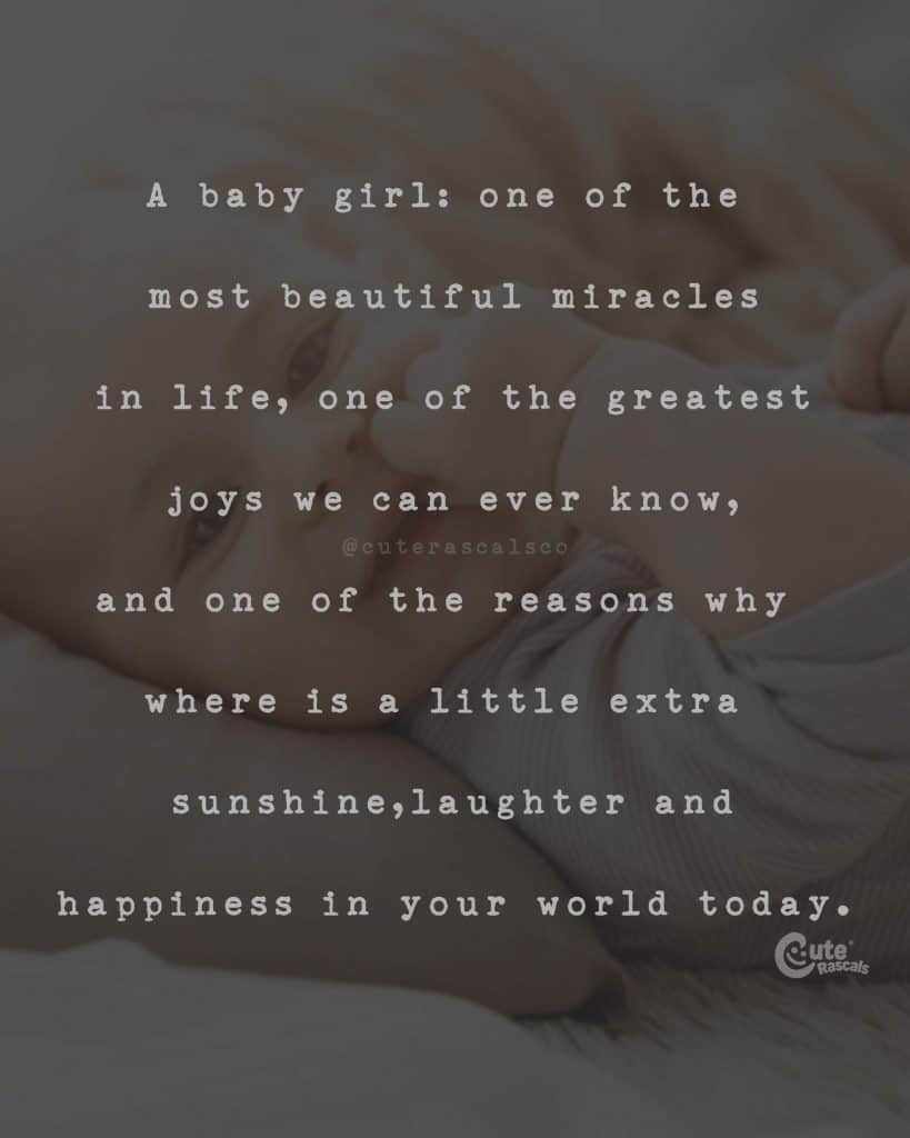A baby girl: one of the most beautiful miracles in life, one of the greatest joys we can ever know, and one of the reasons why where is a little extra sunshine, laughter and happiness in your world today
