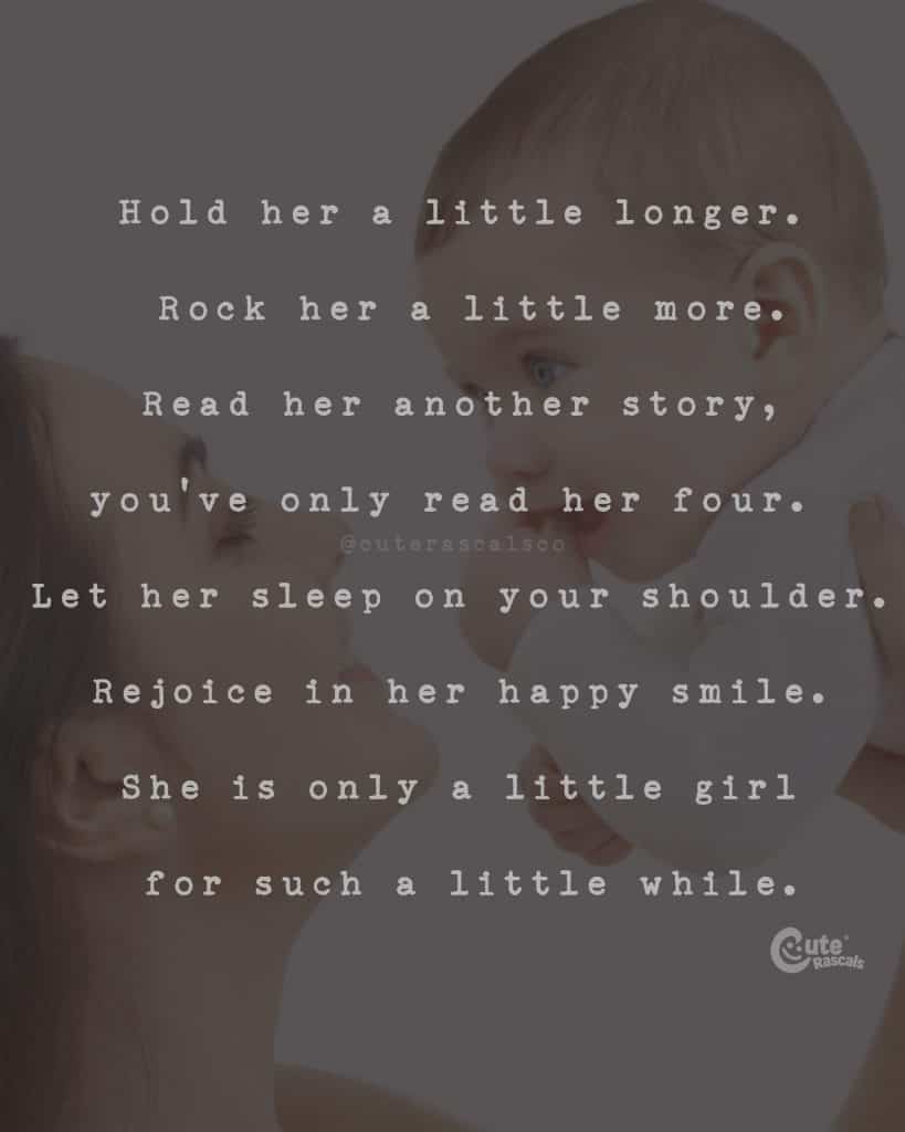 Hold her a little longer. Rock her a little more. Read her another story, you've only read her four. Let her sleep on your shoulder. Rejoice in her happy smile. She is only a little girl for such a little while